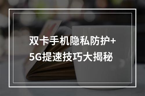 双卡手机隐私防护+5G提速技巧大揭秘