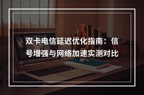 双卡电信延迟优化指南：信号增强与网络加速实测对比