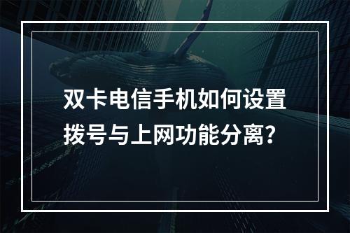 双卡电信手机如何设置拨号与上网功能分离？