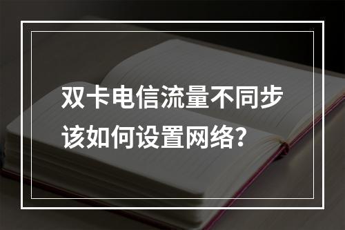 双卡电信流量不同步该如何设置网络？