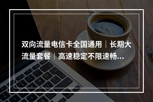 双向流量电信卡全国通用｜长期大流量套餐｜高速稳定不限速畅享