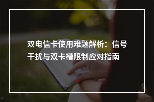 双电信卡使用难题解析：信号干扰与双卡槽限制应对指南