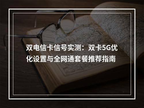 双电信卡信号实测：双卡5G优化设置与全网通套餐推荐指南
