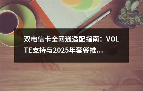 双电信卡全网通适配指南：VOLTE支持与2025年套餐推荐