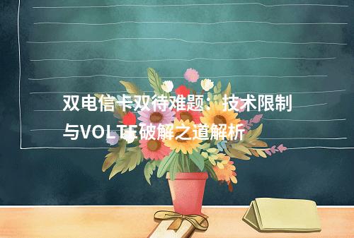 双电信卡双待难题：技术限制与VOLTE破解之道解析