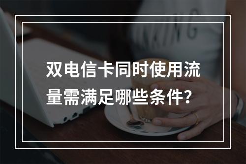 双电信卡同时使用流量需满足哪些条件？