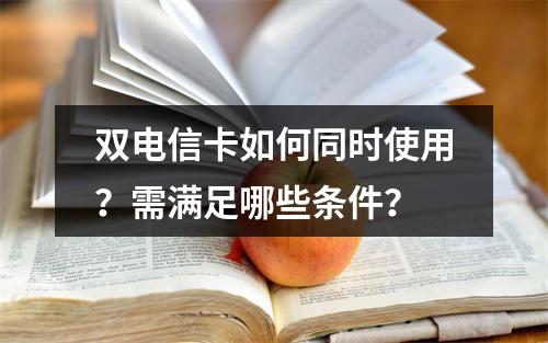 双电信卡如何同时使用？需满足哪些条件？