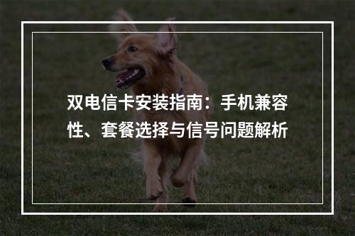 双电信卡安装指南：手机兼容性、套餐选择与信号问题解析