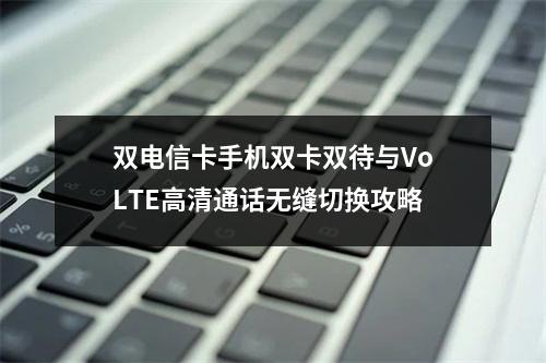双电信卡手机双卡双待与VoLTE高清通话无缝切换攻略
