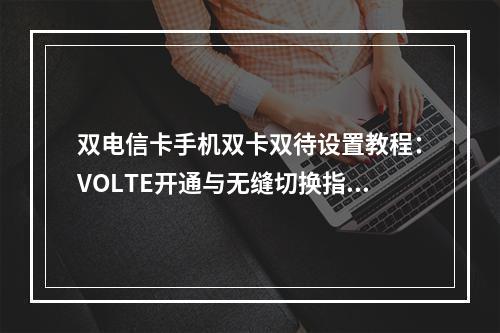 双电信卡手机双卡双待设置教程：VOLTE开通与无缝切换指南