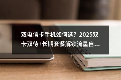 双电信卡手机如何选？2025双卡双待+长期套餐解锁流量自由