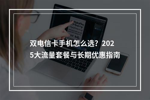 双电信卡手机怎么选？2025大流量套餐与长期优惠指南