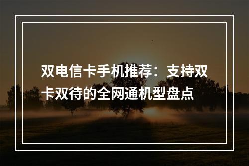 双电信卡手机推荐：支持双卡双待的全网通机型盘点