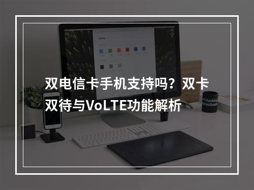 双电信卡手机支持吗？双卡双待与VoLTE功能解析