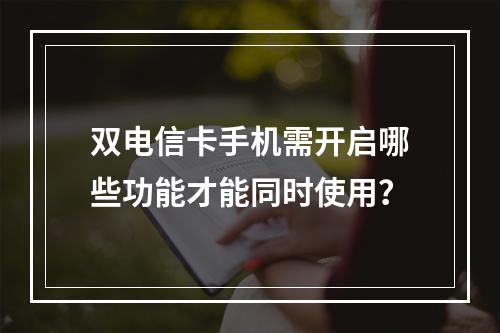 双电信卡手机需开启哪些功能才能同时使用？