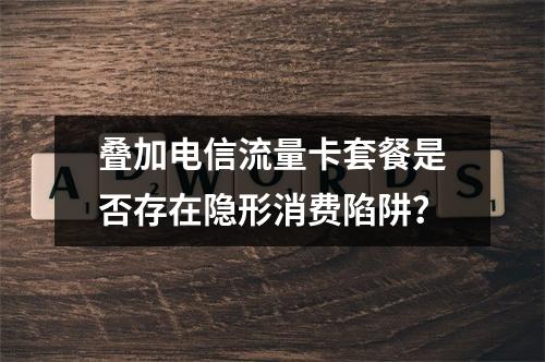 叠加电信流量卡套餐是否存在隐形消费陷阱？