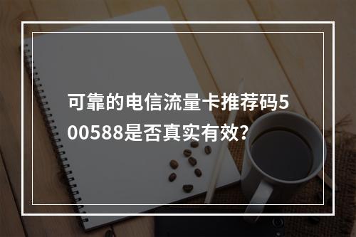 可靠的电信流量卡推荐码500588是否真实有效？