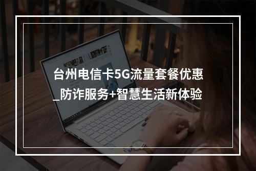 台州电信卡5G流量套餐优惠_防诈服务+智慧生活新体验