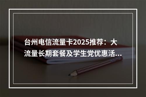台州电信流量卡2025推荐：大流量长期套餐及学生党优惠活动
