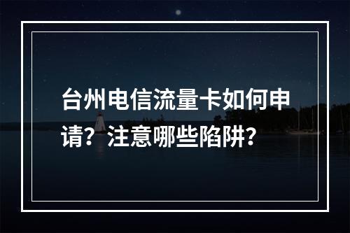 台州电信流量卡如何申请？注意哪些陷阱？