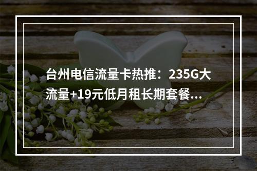 台州电信流量卡热推：235G大流量+19元低月租长期套餐专享