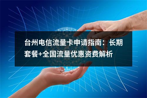 台州电信流量卡申请指南：长期套餐+全国流量优惠资费解析