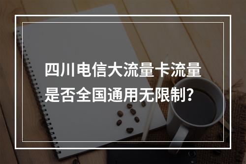 四川电信大流量卡流量是否全国通用无限制？