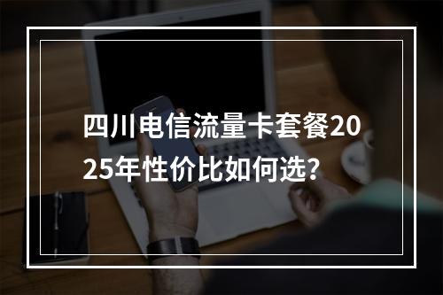 四川电信流量卡套餐2025年性价比如何选？