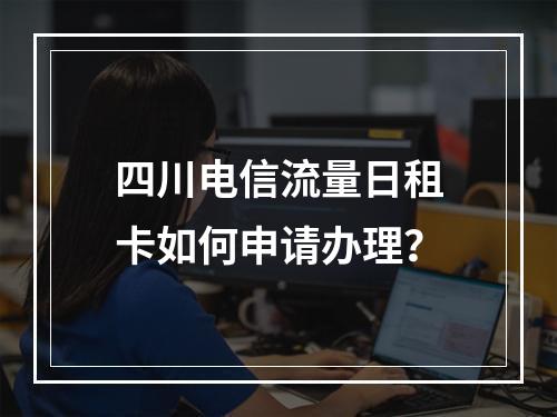四川电信流量日租卡如何申请办理？