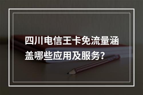 四川电信王卡免流量涵盖哪些应用及服务？