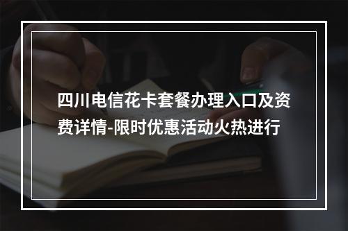 四川电信花卡套餐办理入口及资费详情-限时优惠活动火热进行