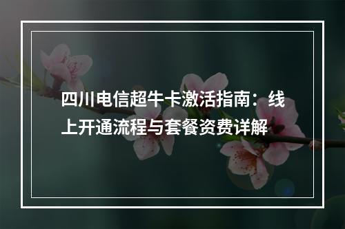 四川电信超牛卡激活指南：线上开通流程与套餐资费详解
