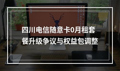 四川电信随意卡0月租套餐升级争议与权益包调整