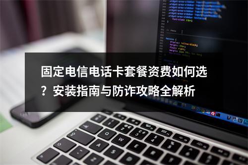 固定电信电话卡套餐资费如何选？安装指南与防诈攻略全解析
