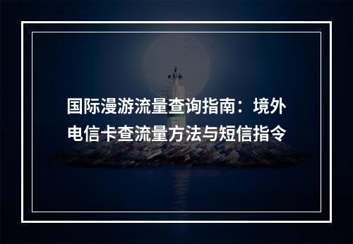 国际漫游流量查询指南：境外电信卡查流量方法与短信指令