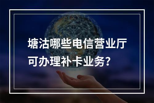 塘沽哪些电信营业厅可办理补卡业务？