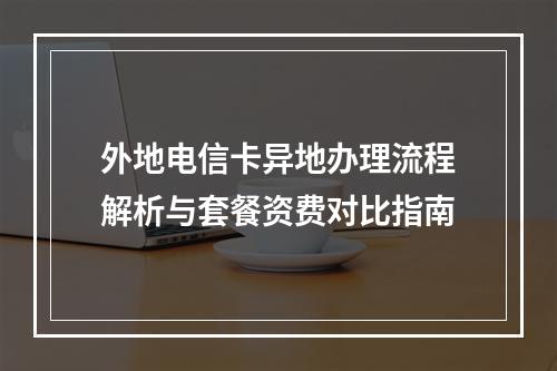 外地电信卡异地办理流程解析与套餐资费对比指南