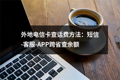 外地电信卡查话费方法：短信-客服-APP跨省查余额