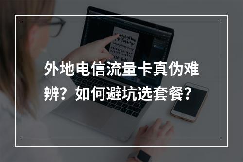 外地电信流量卡真伪难辨？如何避坑选套餐？