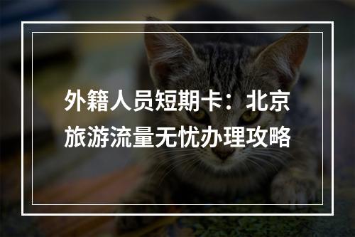 外籍人员短期卡：北京旅游流量无忧办理攻略
