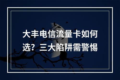 大丰电信流量卡如何选？三大陷阱需警惕