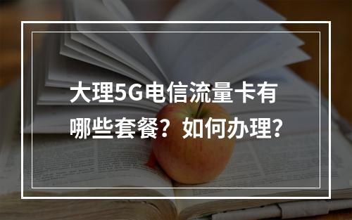 大理5G电信流量卡有哪些套餐？如何办理？