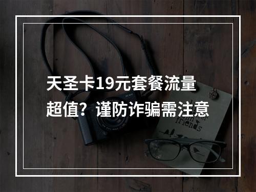 天圣卡19元套餐流量超值？谨防诈骗需注意