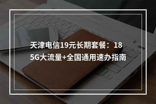 天津电信19元长期套餐：185G大流量+全国通用速办指南