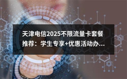 天津电信2025不限流量卡套餐推荐：学生专享+优惠活动办理指南