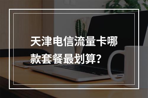 天津电信流量卡哪款套餐最划算？