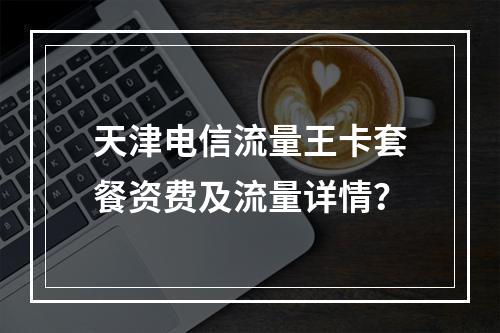 天津电信流量王卡套餐资费及流量详情？