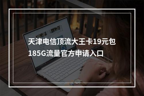 天津电信顶流大王卡19元包185G流量官方申请入口