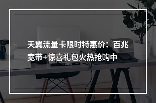 天翼流量卡限时特惠价：百兆宽带+惊喜礼包火热抢购中