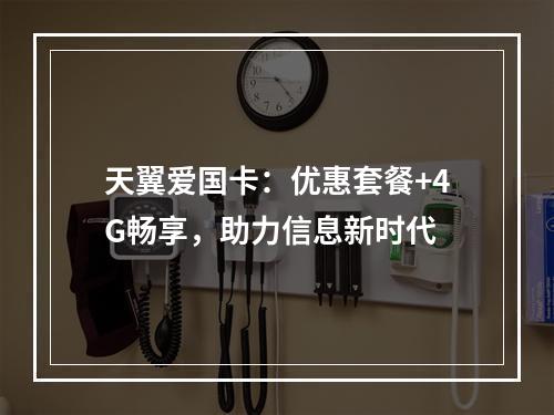 天翼爱国卡：优惠套餐+4G畅享，助力信息新时代